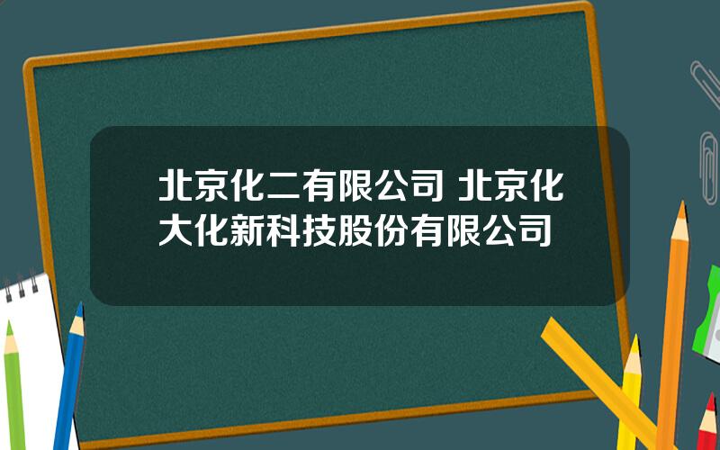 北京化二有限公司 北京化大化新科技股份有限公司